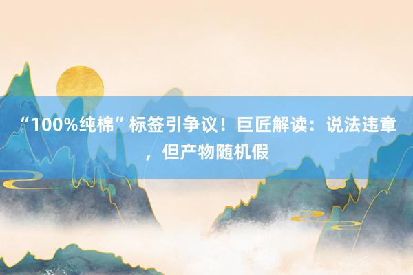 “100%纯棉”标签引争议!巨匠解读:说法违章,但产物随机假